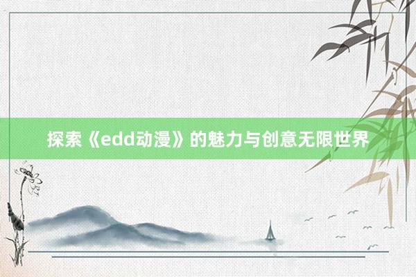 探索《edd动漫》的魅力与创意无限世界